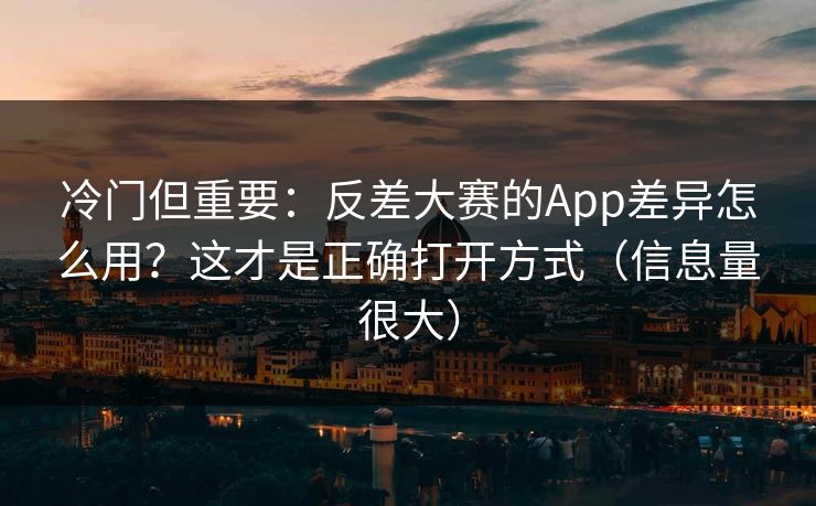 冷门但重要:反差大赛的App差异怎么用?这才是正确打开方式(信息量很大) 冷门但重要:反差大赛的App差异怎么用?这才是正确打开方式(信息量很大)