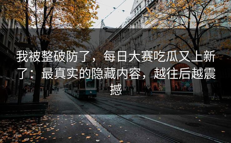 我被整破防了,每日大赛吃瓜又上新了:最真实的隐藏内容,越往后越震撼 我被整破防了,每日大赛吃瓜又上新了:最真实的隐藏内容,越往后越震撼