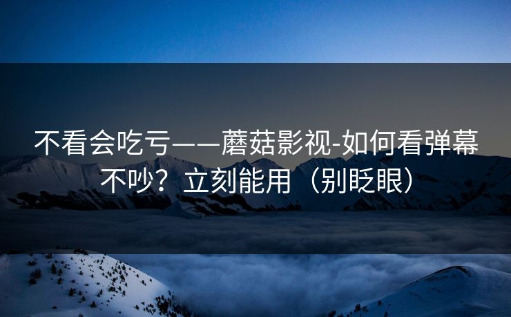 不看会吃亏——蘑菇影视-如何看弹幕不吵?立刻能用(别眨眼) 不看会吃亏——蘑菇影视-如何看弹幕不吵?立刻能用(别眨眼)