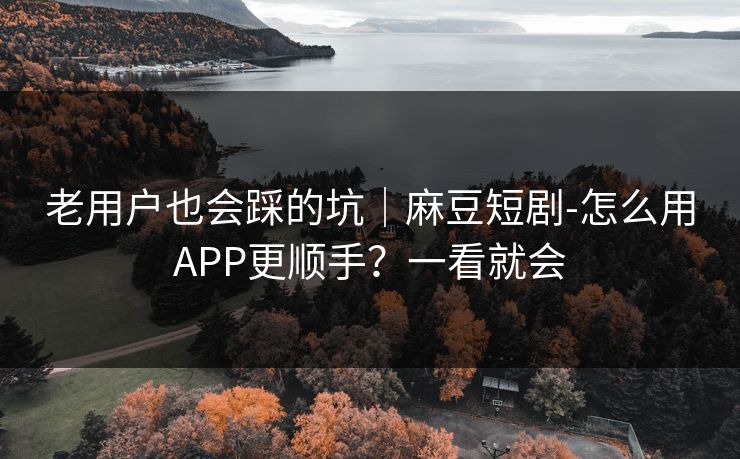 老用户也会踩的坑｜麻豆短剧-怎么用APP更顺手？一看就会