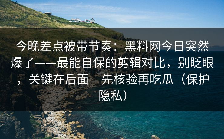 今晚差点被带节奏:黑料网今日突然爆了——最能自保的剪辑对比,别眨眼,关键在后面|先核验再吃瓜(保护隐私) 今晚差点被带节奏:黑料网今日突然爆了——最能自保的剪辑对比,别眨眼,关键在后面|先核验再吃瓜(保护隐私)