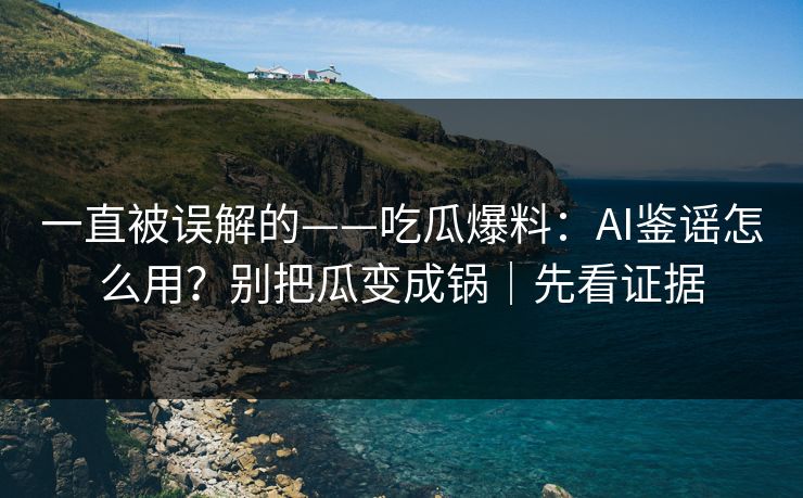一直被误解的——吃瓜爆料:AI鉴谣怎么用?别把瓜变成锅|先看证据 一直被误解的——吃瓜爆料:AI鉴谣怎么用?别把瓜变成锅|先看证据