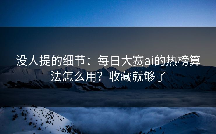 没人提的细节:每日大赛ai的热榜算法怎么用?收藏就够了 没人提的细节:每日大赛ai的热榜算法怎么用?收藏就够了