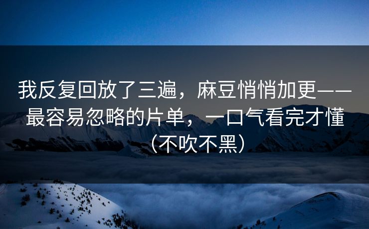 我反复回放了三遍,麻豆悄悄加更——最容易忽略的片单,一口气看完才懂(不吹不黑) 我反复回放了三遍,麻豆悄悄加更——最容易忽略的片单,一口气看完才懂(不吹不黑)