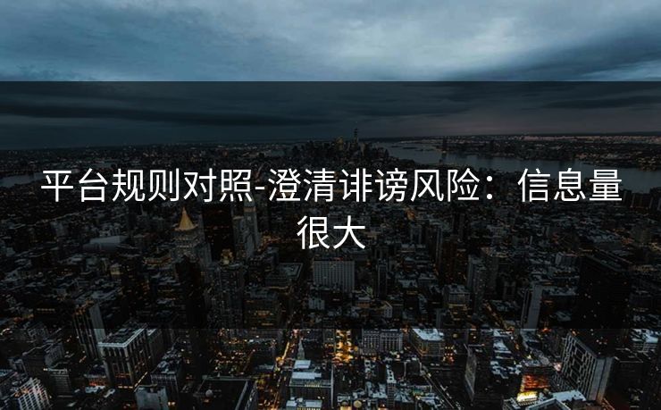 平台规则对照-澄清诽谤风险:信息量很大 平台规则对照-澄清诽谤风险:信息量很大