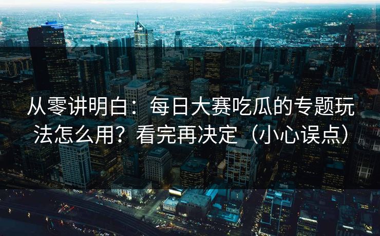 从零讲明白:每日大赛吃瓜的专题玩法怎么用?看完再决定(小心误点) 从零讲明白:每日大赛吃瓜的专题玩法怎么用?看完再决定(小心误点)