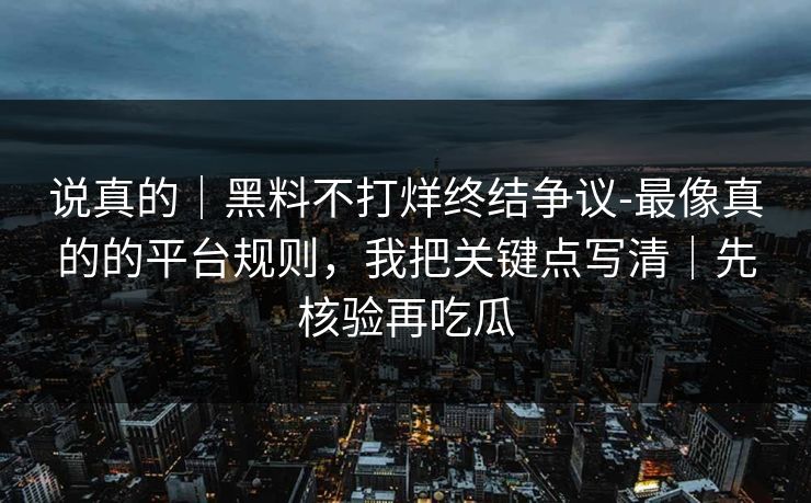 说真的｜黑料不打烊终结争议-最像真的的平台规则，我把关键点写清｜先核验再吃瓜