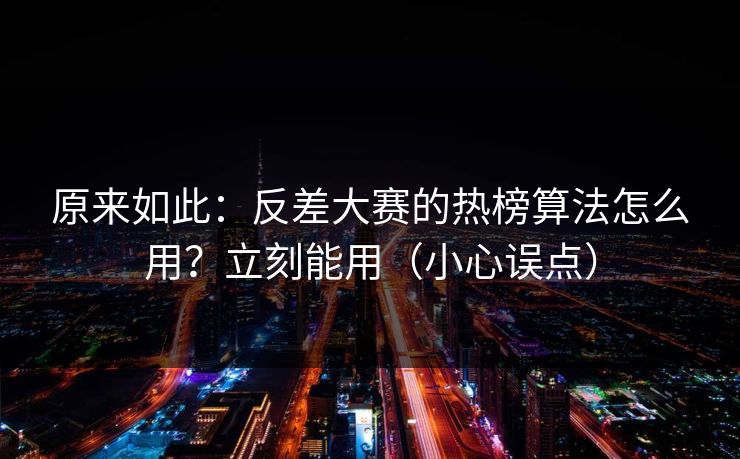 原来如此:反差大赛的热榜算法怎么用?立刻能用(小心误点) 原来如此:反差大赛的热榜算法怎么用?立刻能用(小心误点)