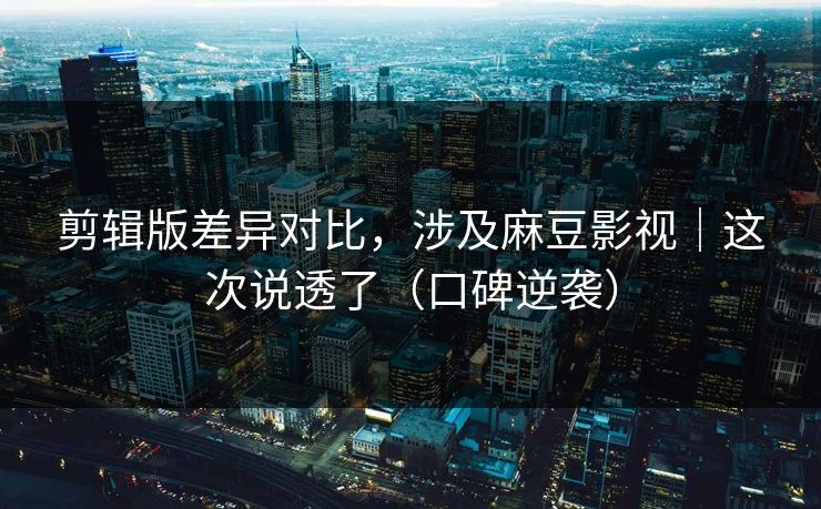 剪辑版差异对比,涉及麻豆影视|这次说透了(口碑逆袭) 剪辑版差异对比,涉及麻豆影视|这次说透了(口碑逆袭)