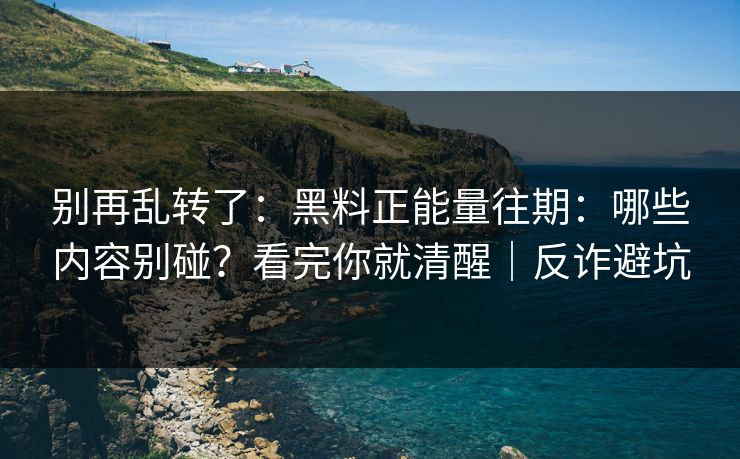 别再乱转了：黑料正能量往期：哪些内容别碰？看完你就清醒｜反诈避坑