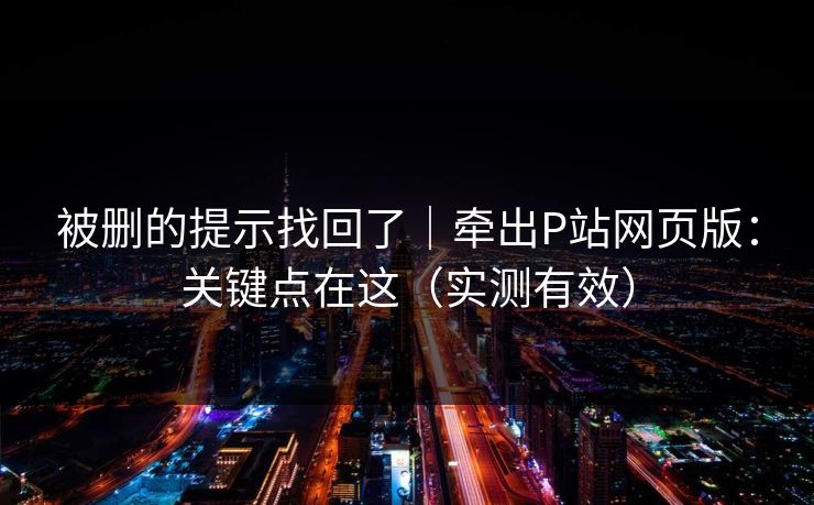 被删的提示找回了|牵出P站网页版:关键点在这(实测有效) 被删的提示找回了|牵出P站网页版:关键点在这(实测有效)