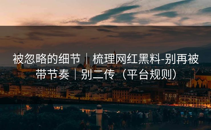 被忽略的细节|梳理网红黑料-别再被带节奏|别二传(平台规则) 被忽略的细节|梳理网红黑料-别再被带节奏|别二传(平台规则)