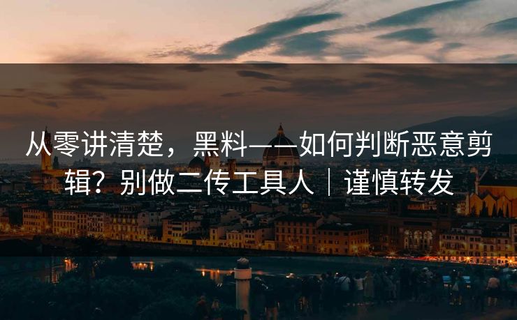 从零讲清楚,黑料——如何判断恶意剪辑?别做二传工具人|谨慎转发 从零讲清楚,黑料——如何判断恶意剪辑?别做二传工具人|谨慎转发