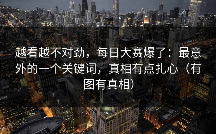 越看越不对劲，每日大赛爆了：最意外的一个关键词，真相有点扎心（有图有真相）
