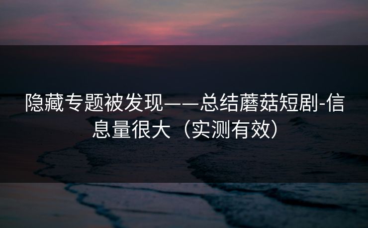 隐藏专题被发现——总结蘑菇短剧-信息量很大(实测有效) 隐藏专题被发现——总结蘑菇短剧-信息量很大(实测有效)