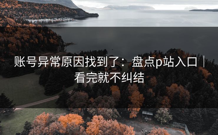 账号异常原因找到了:盘点p站入口|看完就不纠结 账号异常原因找到了:盘点p站入口|看完就不纠结