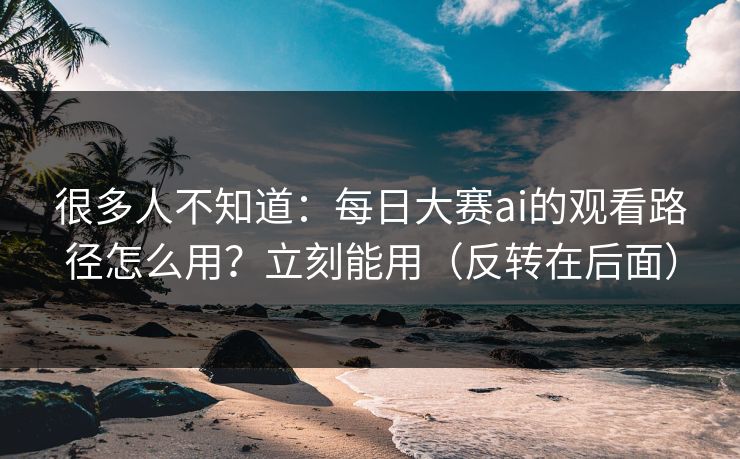 很多人不知道:每日大赛ai的观看路径怎么用?立刻能用(反转在后面) 很多人不知道:每日大赛ai的观看路径怎么用?立刻能用(反转在后面)