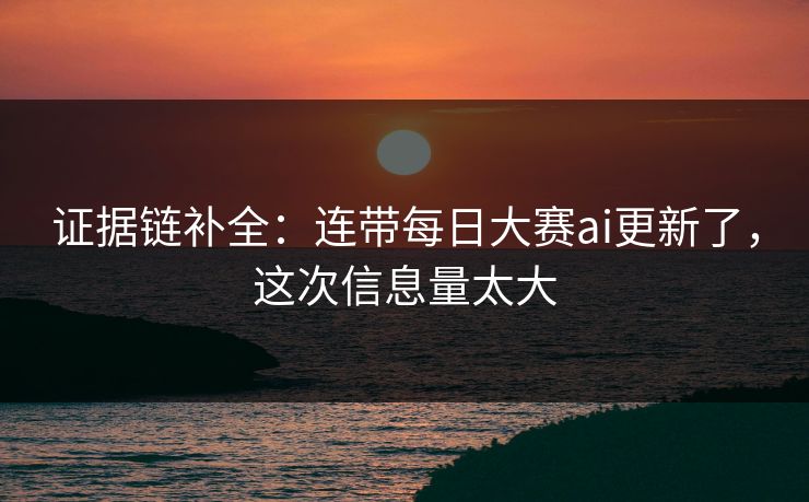证据链补全：连带每日大赛ai更新了，这次信息量太大