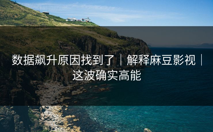 数据飙升原因找到了|解释麻豆影视|这波确实高能 数据飙升原因找到了|解释麻豆影视|这波确实高能
