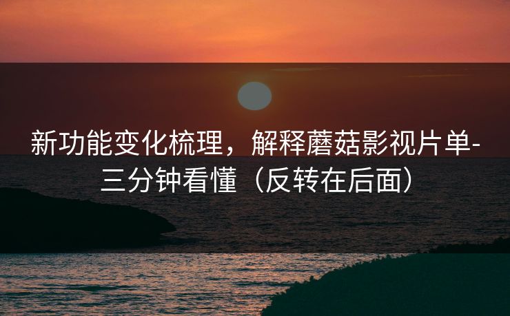 新功能变化梳理,解释蘑菇影视片单-三分钟看懂(反转在后面) 新功能变化梳理,解释蘑菇影视片单-三分钟看懂(反转在后面)