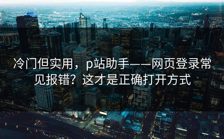冷门但实用，p站助手——网页登录常见报错？这才是正确打开方式