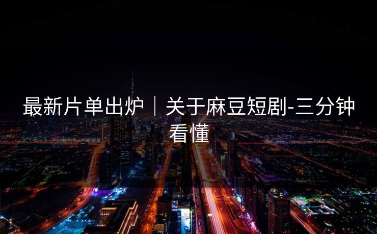 最新片单出炉｜关于麻豆短剧-三分钟看懂