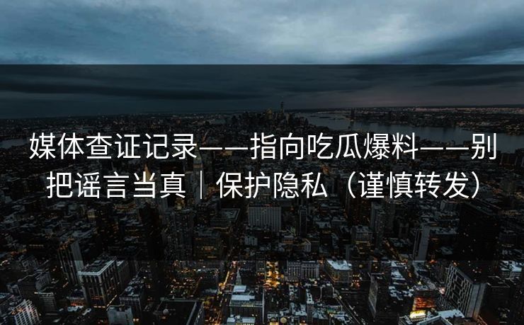 媒体查证记录——指向吃瓜爆料——别把谣言当真|保护隐私(谨慎转发) 媒体查证记录——指向吃瓜爆料——别把谣言当真|保护隐私(谨慎转发)