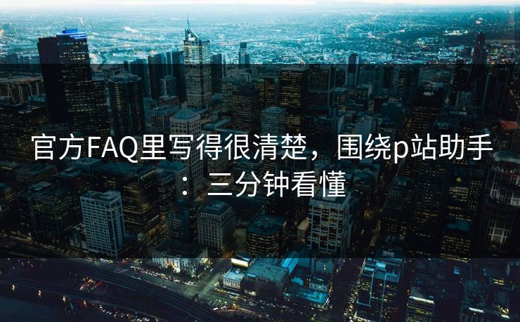 官方FAQ里写得很清楚,围绕p站助手:三分钟看懂 官方FAQ里写得很清楚,围绕p站助手:三分钟看懂