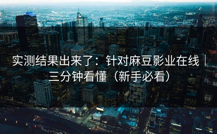 实测结果出来了:针对麻豆影业在线|三分钟看懂(新手必看) 实测结果出来了:针对麻豆影业在线|三分钟看懂(新手必看)