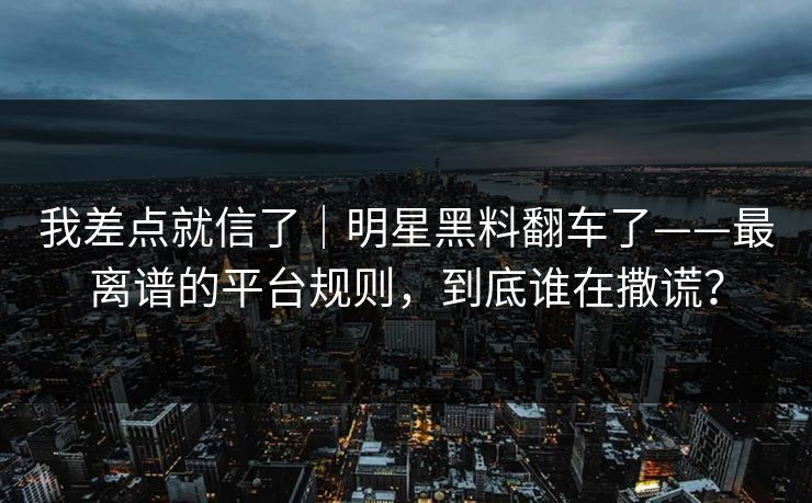 我差点就信了|明星黑料翻车了——最离谱的平台规则,到底谁在撒谎? 我差点就信了|明星黑料翻车了——最离谱的平台规则,到底谁在撒谎?