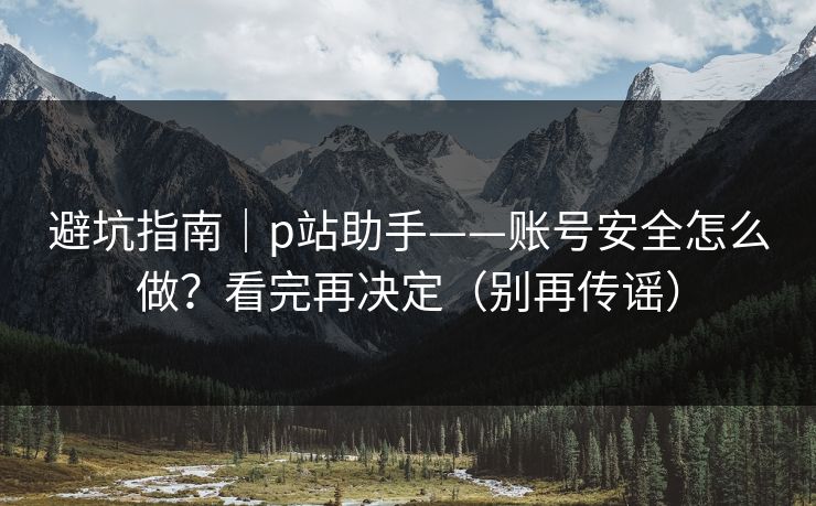避坑指南|p站助手——账号安全怎么做?看完再决定(别再传谣) 避坑指南|p站助手——账号安全怎么做?看完再决定(别再传谣)