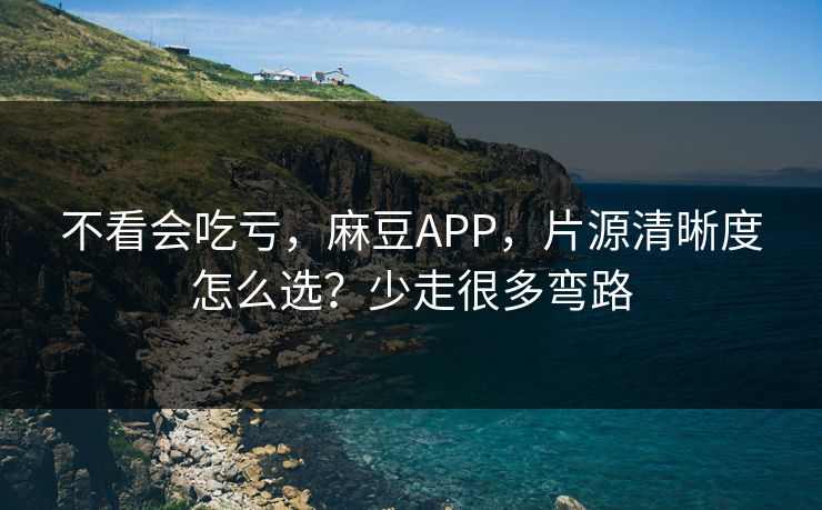不看会吃亏，麻豆APP，片源清晰度怎么选？少走很多弯路