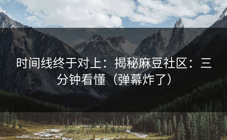 时间线终于对上：揭秘麻豆社区：三分钟看懂（弹幕炸了）