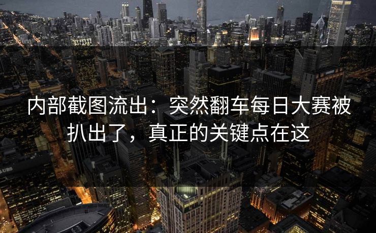 内部截图流出：突然翻车每日大赛被扒出了，真正的关键点在这