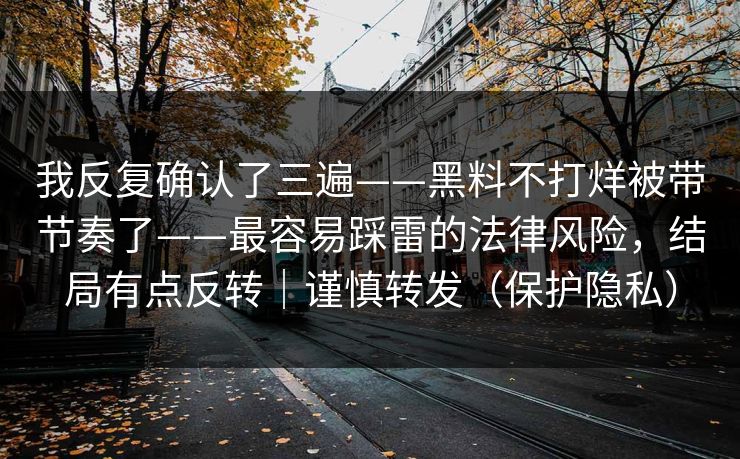 我反复确认了三遍——黑料不打烊被带节奏了——最容易踩雷的法律风险，结局有点反转｜谨慎转发（保护隐私）
