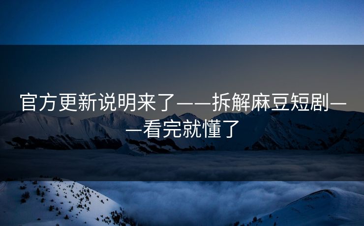 官方更新说明来了——拆解麻豆短剧——看完就懂了 官方更新说明来了——拆解麻豆短剧——看完就懂了