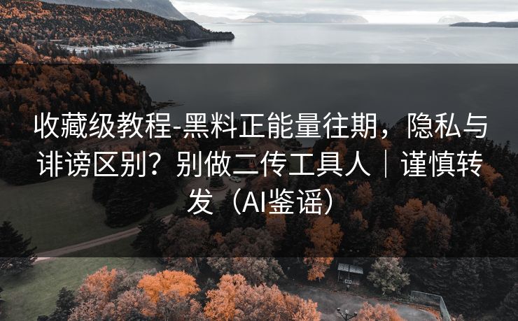 收藏级教程-黑料正能量往期,隐私与诽谤区别?别做二传工具人|谨慎转发(AI鉴谣) 收藏级教程-黑料正能量往期,隐私与诽谤区别?别做二传工具人|谨慎转发(AI鉴谣)