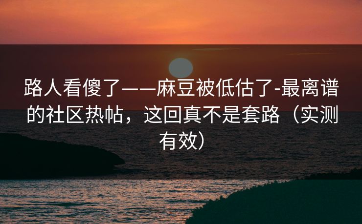 路人看傻了——麻豆被低估了-最离谱的社区热帖，这回真不是套路（实测有效）