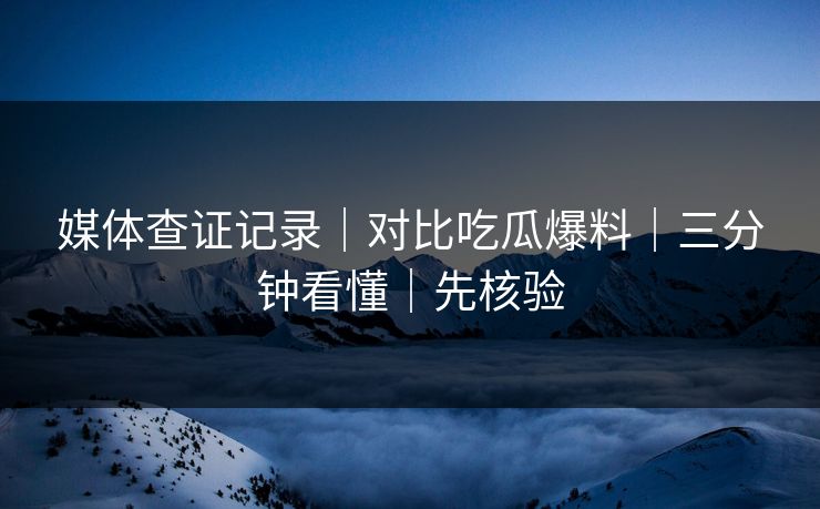 媒体查证记录｜对比吃瓜爆料｜三分钟看懂｜先核验