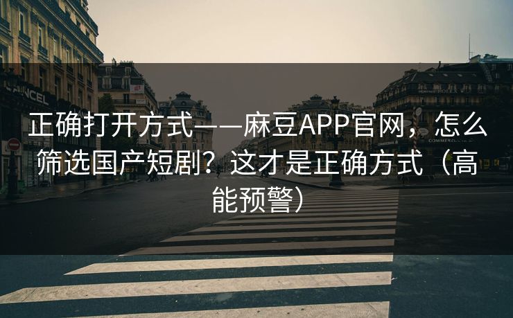 正确打开方式——麻豆APP官网,怎么筛选国产短剧?这才是正确方式(高能预警) 正确打开方式——麻豆APP官网,怎么筛选国产短剧?这才是正确方式(高能预警)