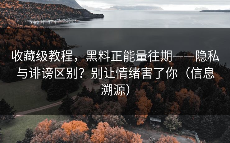 收藏级教程，黑料正能量往期——隐私与诽谤区别？别让情绪害了你（信息溯源）