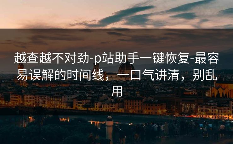 越查越不对劲-p站助手一键恢复-最容易误解的时间线,一口气讲清,别乱用 越查越不对劲-p站助手一键恢复-最容易误解的时间线,一口气讲清,别乱用