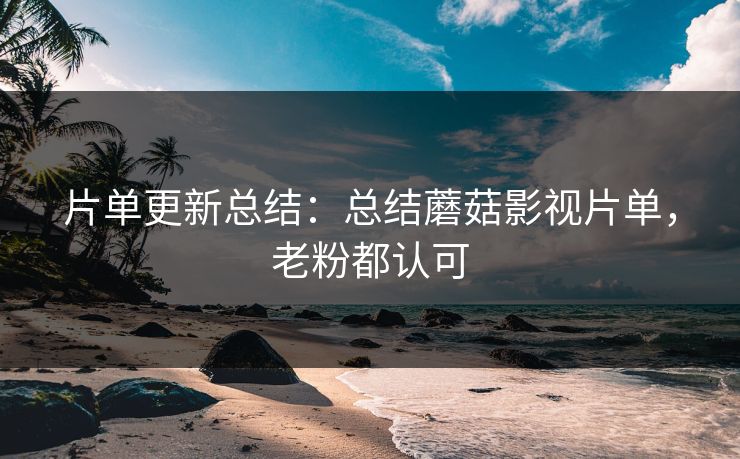 片单更新总结:总结蘑菇影视片单,老粉都认可 片单更新总结:总结蘑菇影视片单,老粉都认可