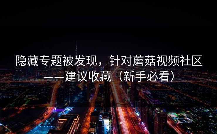 隐藏专题被发现,针对蘑菇视频社区——建议收藏(新手必看) 隐藏专题被发现,针对蘑菇视频社区——建议收藏(新手必看)