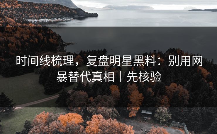 时间线梳理,复盘明星黑料:别用网暴替代真相|先核验 时间线梳理,复盘明星黑料:别用网暴替代真相|先核验