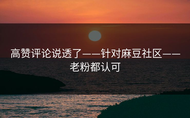 高赞评论说透了——针对麻豆社区——老粉都认可 高赞评论说透了——针对麻豆社区——老粉都认可