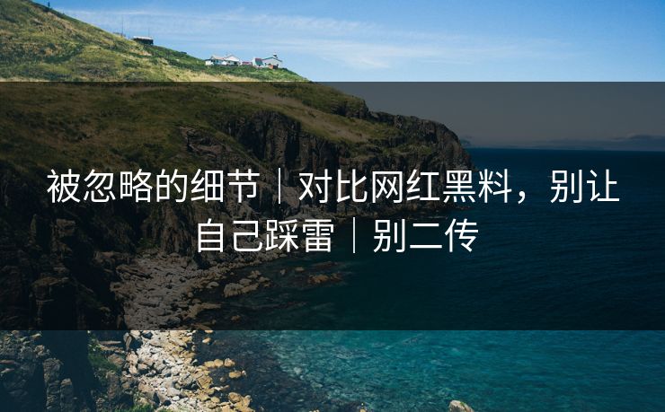 被忽略的细节｜对比网红黑料，别让自己踩雷｜别二传