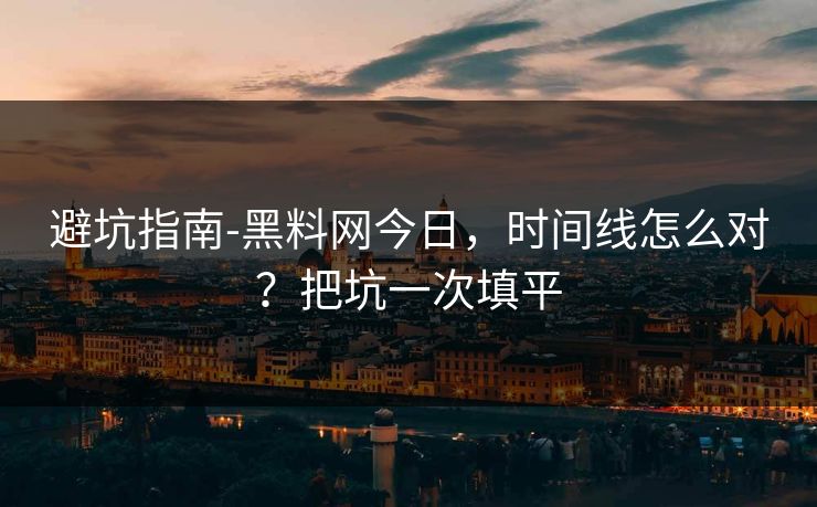 避坑指南-黑料网今日,时间线怎么对?把坑一次填平 避坑指南-黑料网今日,时间线怎么对?把坑一次填平