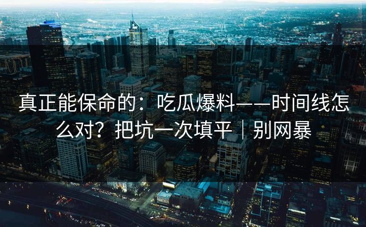 真正能保命的:吃瓜爆料——时间线怎么对?把坑一次填平|别网暴 真正能保命的:吃瓜爆料——时间线怎么对?把坑一次填平|别网暴