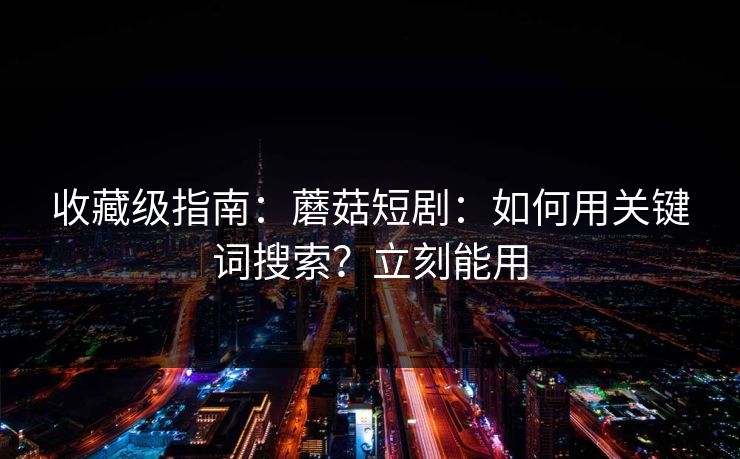 收藏级指南:蘑菇短剧:如何用关键词搜索?立刻能用 收藏级指南:蘑菇短剧:如何用关键词搜索?立刻能用